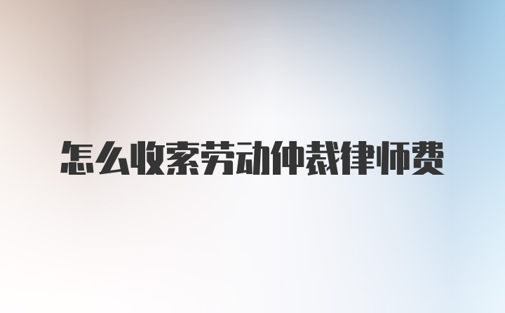 怎么收索勞動仲裁律師費