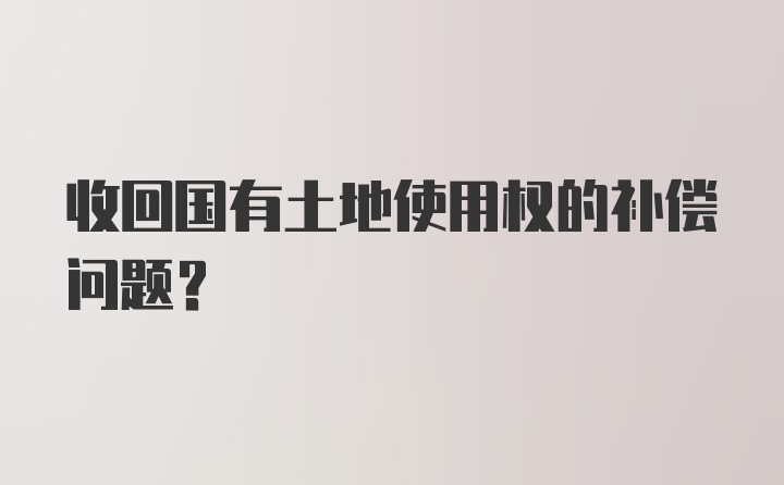收回國有土地使用權(quán)的補(bǔ)償問題？