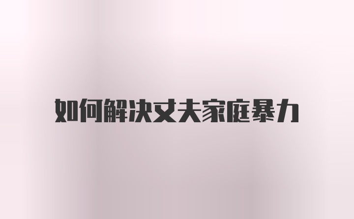 如何解決丈夫家庭暴力