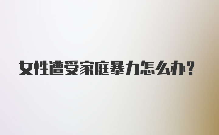 女性遭受家庭暴力怎么辦？