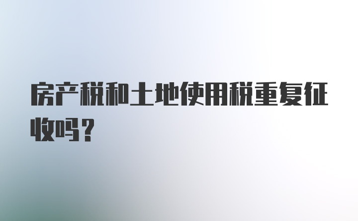房產稅和土地使用稅重復征收嗎?