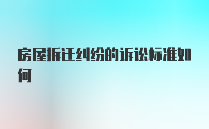 房屋拆遷糾紛的訴訟標準如何