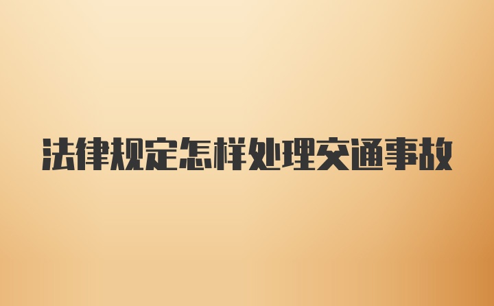 法律规定怎样处理交通事故