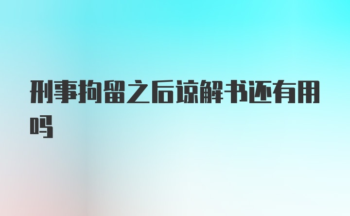 刑事拘留之后諒解書還有用嗎