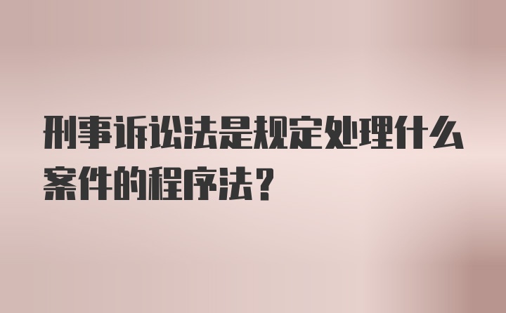 刑事訴訟法是規(guī)定處理什么案件的程序法?