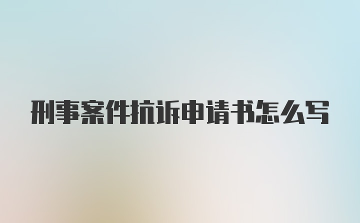刑事案件抗訴申請書怎么寫