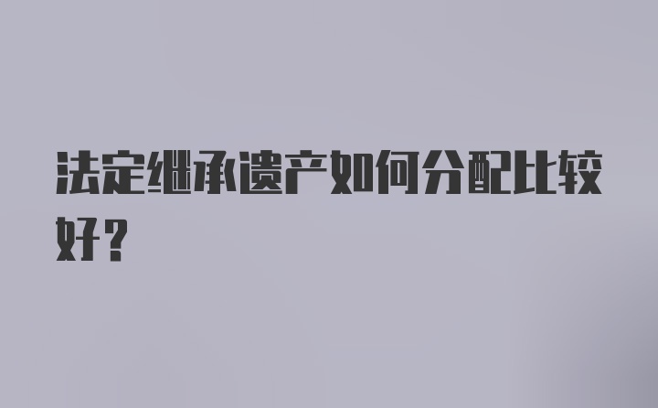 法定繼承遺產如何分配比較好？
