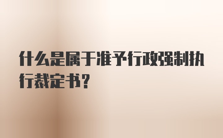 什么是屬于準(zhǔn)予行政強(qiáng)制執(zhí)行裁定書(shū)？