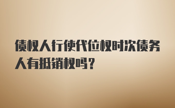 债权人行使代位权时次债务人有抵销权吗？