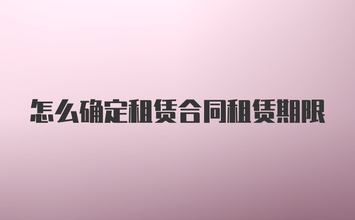 怎么確定租賃合同租賃期限