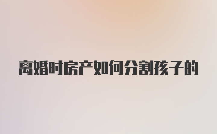 離婚時房產(chǎn)如何分割孩子的