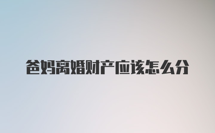爸媽離婚財產(chǎn)應(yīng)該怎么分