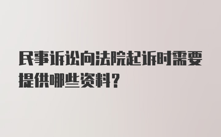 民事訴訟向法院起訴時(shí)需要提供哪些資料？