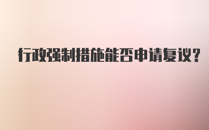 行政強制措施能否申請復(fù)議?