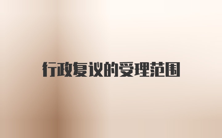 行政復(fù)議的受理范圍