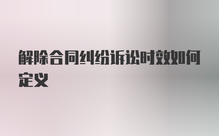 解除合同糾紛訴訟時效如何定義
