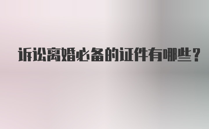 訴訟離婚必備的證件有哪些？