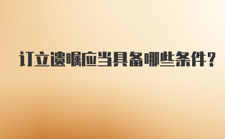 訂立遺囑應(yīng)當(dāng)具備哪些條件?
