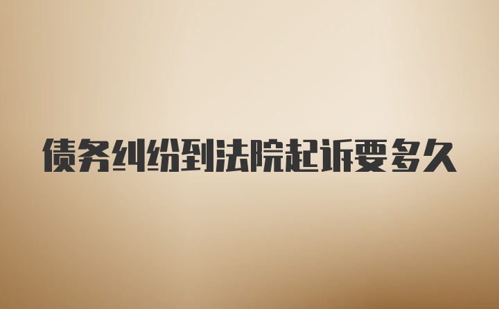 債務(wù)糾紛到法院起訴要多久