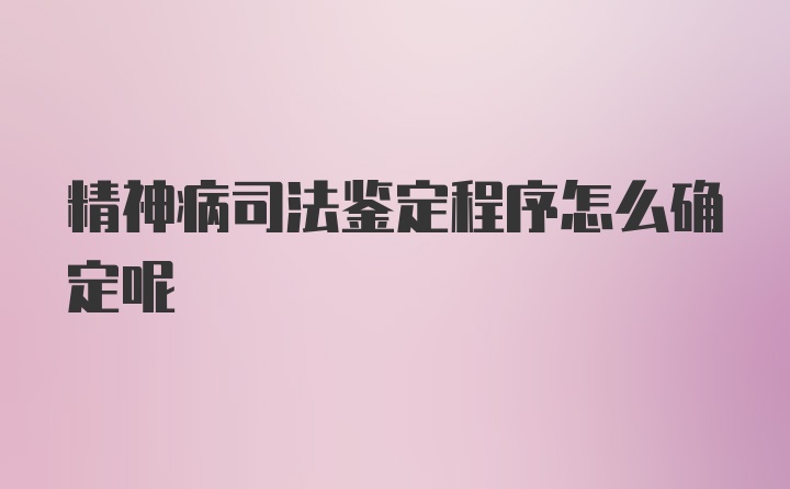 精神病司法鑒定程序怎么確定呢