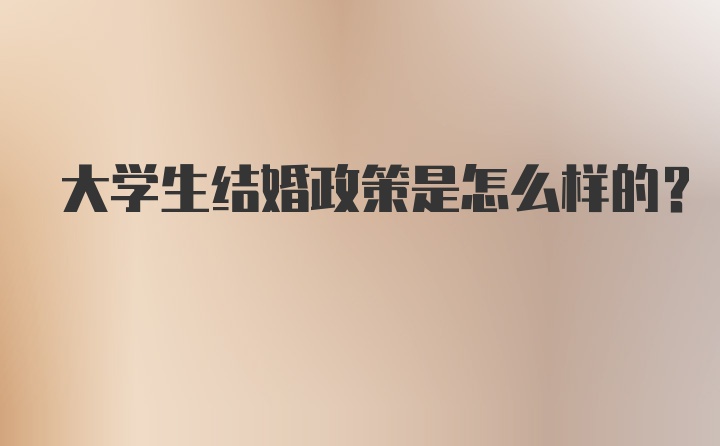 大學(xué)生結(jié)婚政策是怎么樣的?