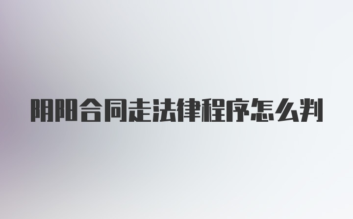 陰陽合同走法律程序怎么判
