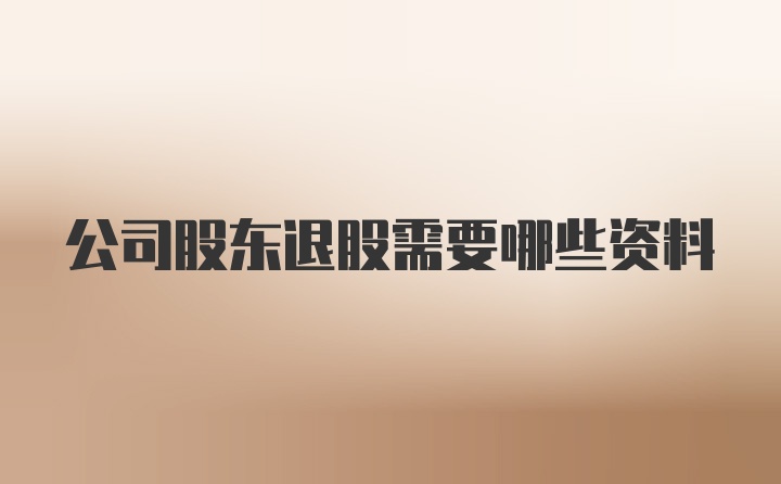 公司股東退股需要哪些資料