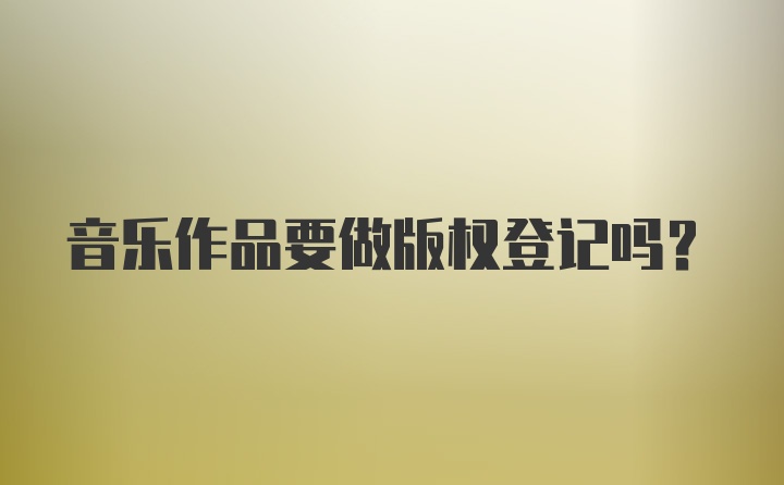 音樂作品要做版權(quán)登記嗎？