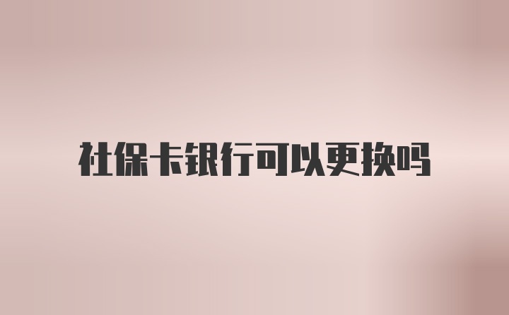 社?？ㄣy行可以更換嗎
