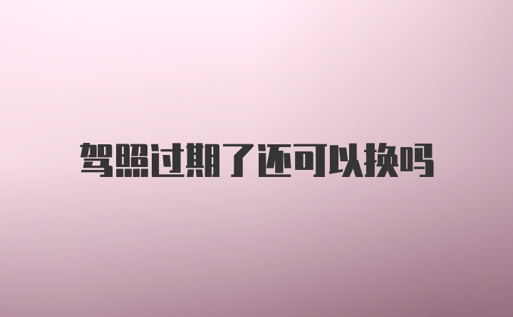 駕照過期了還可以換嗎
