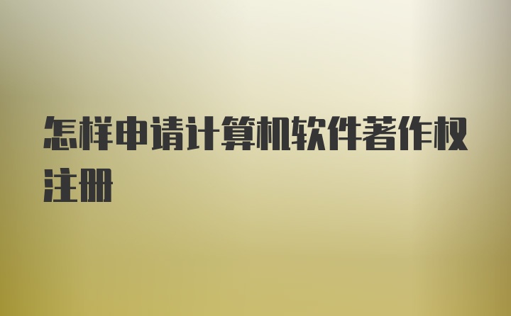 怎樣申請計算機(jī)軟件著作權(quán)注冊