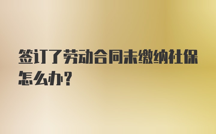 签订了劳动合同未缴纳社保怎么办？