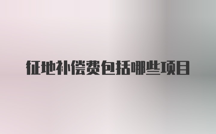 征地補償費包括哪些項目