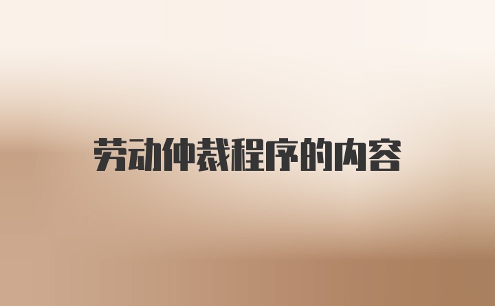 勞動(dòng)仲裁程序的內(nèi)容