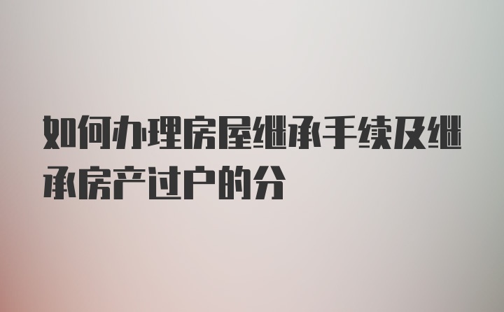 如何辦理房屋繼承手續(xù)及繼承房產(chǎn)過戶的分