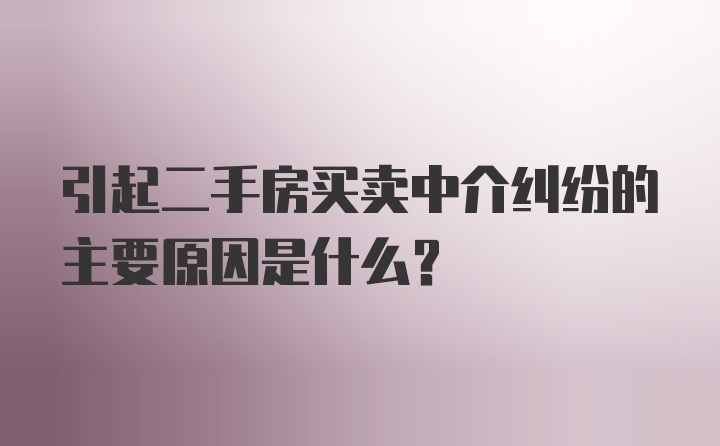 引起二手房買賣中介糾紛的主要原因是什么？