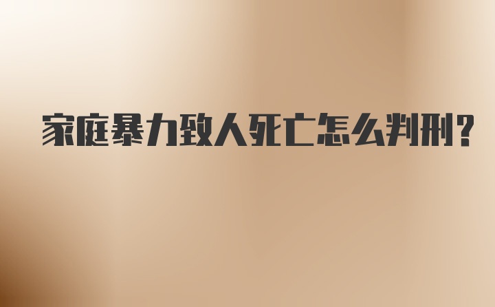 家庭暴力致人死亡怎么判刑？
