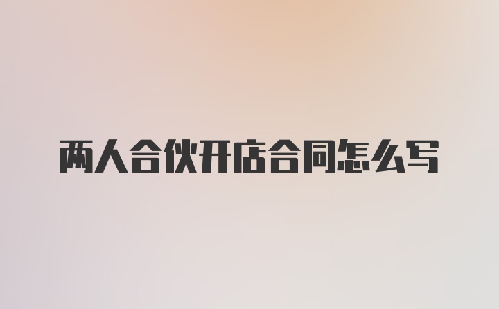 兩人合伙開店合同怎么寫