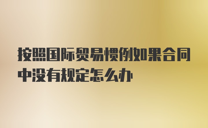 按照國(guó)際貿(mào)易慣例如果合同中沒(méi)有規(guī)定怎么辦