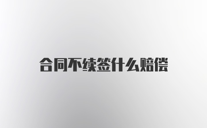 合同不續(xù)簽什么賠償