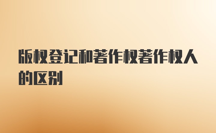 版權(quán)登記和著作權(quán)著作權(quán)人的區(qū)別