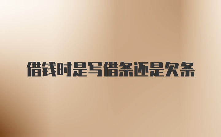 借錢時(shí)是寫借條還是欠條