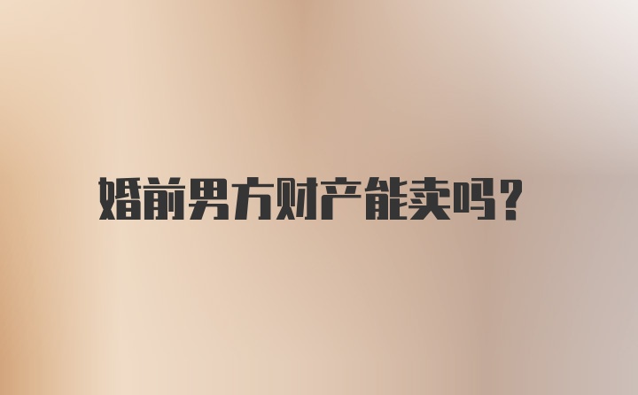 婚前男方財產(chǎn)能賣嗎？