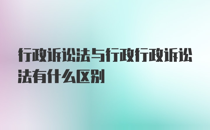 行政訴訟法與行政行政訴訟法有什么區(qū)別