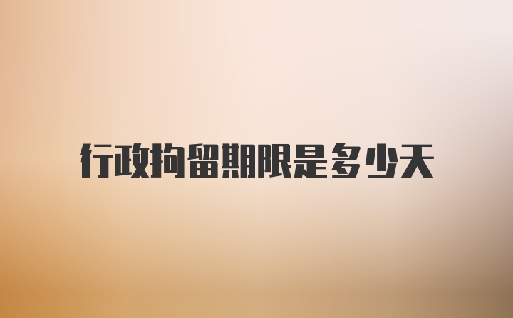 行政拘留期限是多少天