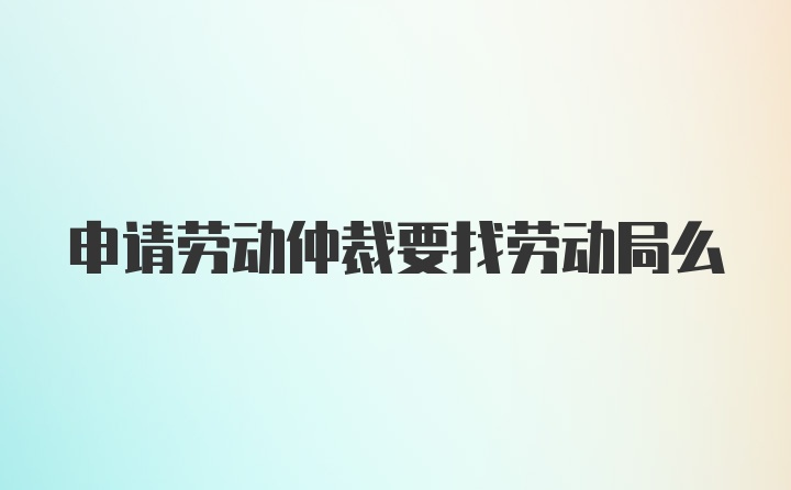 申請勞動仲裁要找勞動局么