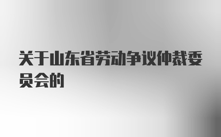關(guān)于山東省勞動爭議仲裁委員會的