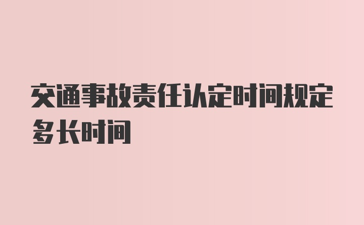 交通事故責(zé)任認(rèn)定時(shí)間規(guī)定多長(zhǎng)時(shí)間