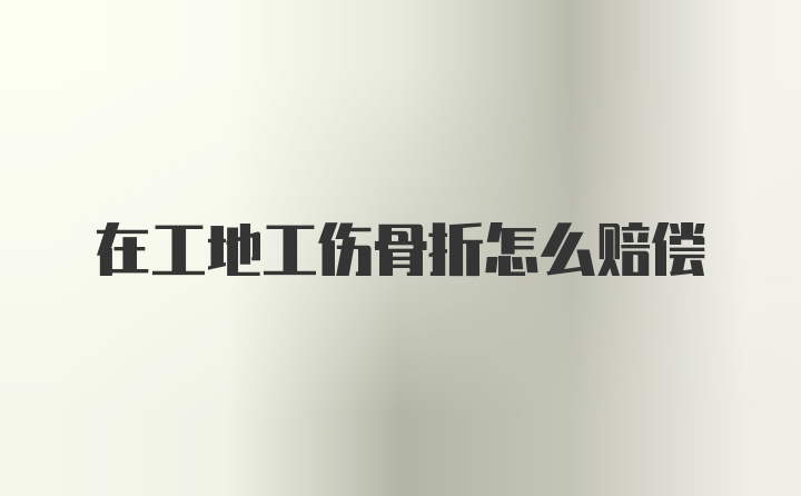 在工地工傷骨折怎么賠償
