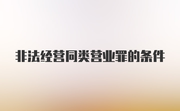 非法經(jīng)營同類營業(yè)罪的條件